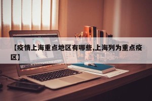 【疫情上海重点地区有哪些,上海列为重点疫区】