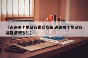 【近来哪个地区有霍乱疫情,近来哪个地区有霍乱疫情发生】