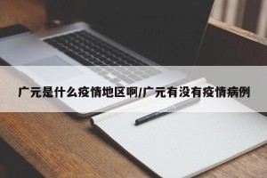 广元是什么疫情地区啊/广元有没有疫情病例