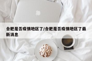 合肥是否疫情地区了/合肥是否疫情地区了最新消息