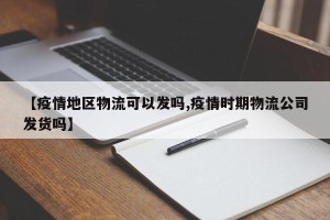 【疫情地区物流可以发吗,疫情时期物流公司发货吗】