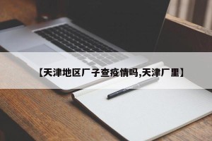 【天津地区厂子查疫情吗,天津厂里】