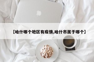 【哈什哪个地区有疫情,哈什市属于哪个】