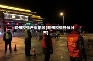 赣州疫情严重地区(赣州疫情各县分布)