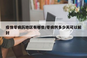 疫情零病历地区有哪些/零病例多少天可以解封