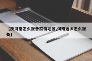 【反河南怎么报备疫情地区,河南返乡怎么报备】