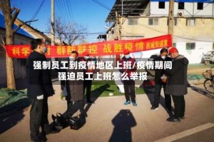强制员工到疫情地区上班/疫情期间强迫员工上班怎么举报