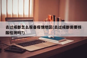 去过成都怎么报备疫情地区(去过成都需要核酸检测吗?)