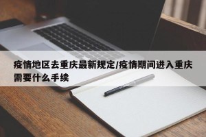 疫情地区去重庆最新规定/疫情期间进入重庆需要什么手续