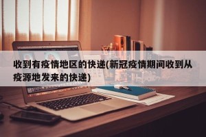 收到有疫情地区的快递(新冠疫情期间收到从疫源地发来的快递)