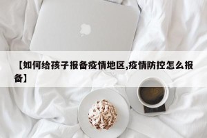 【如何给孩子报备疫情地区,疫情防控怎么报备】