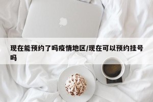 现在能预约了吗疫情地区/现在可以预约挂号吗