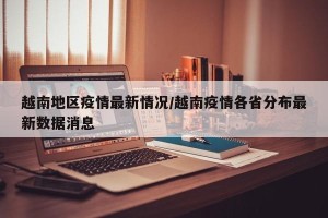 越南地区疫情最新情况/越南疫情各省分布最新数据消息