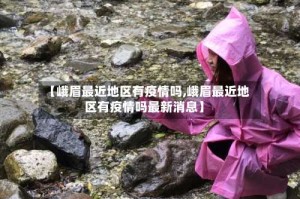 【峨眉最近地区有疫情吗,峨眉最近地区有疫情吗最新消息】