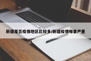 新疆是否疫情地区比较多/新疆疫情哪里严重