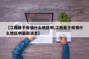 【江西属于疫情什么地区啊,江西属于疫情什么地区啊最新消息】