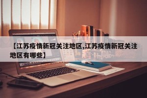 【江苏疫情新冠关注地区,江苏疫情新冠关注地区有哪些】