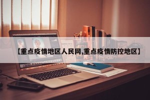 【重点疫情地区人民网,重点疫情防控地区】