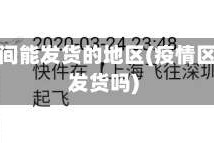 疫情期间能发货的地区(疫情区可以发货吗)