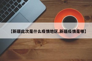 【新疆此次是什么疫情地区,新疆疫情是哪】