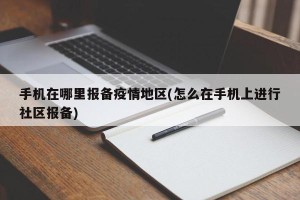 手机在哪里报备疫情地区(怎么在手机上进行社区报备)