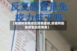 【新疆阿勒泰地区疫情最新,新疆阿勒泰新型冠状病毒】