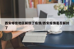 西安哪些地区解放了疫情/西安疫情是否解封了