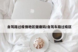 自驾路过疫情地区健康码/自驾车路过疫区