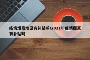 疫情爆发地区有补贴嘛/2021年疫情国家有补贴吗
