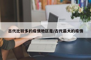 古代比较多的疫情地区是/古代最大的疫情