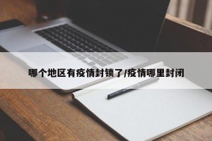 哪个地区有疫情封锁了/疫情哪里封闭