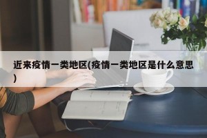 近来疫情一类地区(疫情一类地区是什么意思)