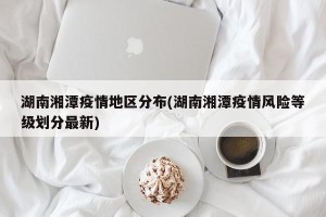 湖南湘潭疫情地区分布(湖南湘潭疫情风险等级划分最新)