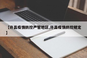 【许昌疫情防控严管地区,许昌疫情防控规定】