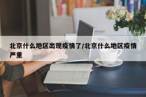 北京什么地区出现疫情了/北京什么地区疫情严重