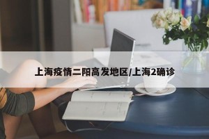 上海疫情二阳高发地区/上海2确诊