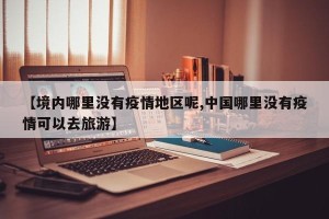 【境内哪里没有疫情地区呢,中国哪里没有疫情可以去旅游】