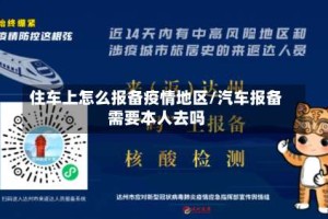 住车上怎么报备疫情地区/汽车报备需要本人去吗