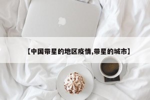 【中国带星的地区疫情,带星的城市】