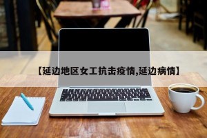 【延边地区女工抗击疫情,延边病情】