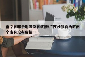 南宁有哪个地区没有疫情/广西壮族自治区南宁市有没有疫情