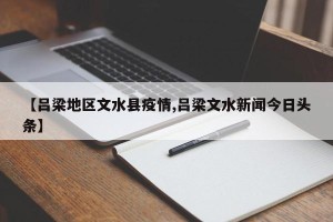 【吕梁地区文水县疫情,吕梁文水新闻今日头条】