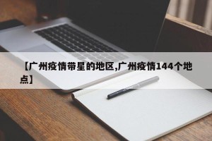 【广州疫情带星的地区,广州疫情144个地点】