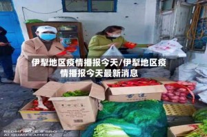 伊犁地区疫情播报今天/伊犁地区疫情播报今天最新消息