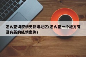 怎么查询疫情无新增地区(怎么查一个地方有没有新的疫情案例)