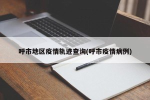 呼市地区疫情轨迹查询(呼市疫情病例)