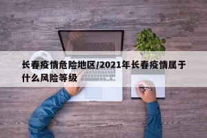 长春疫情危险地区/2021年长春疫情属于什么风险等级