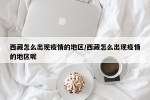 西藏怎么出现疫情的地区/西藏怎么出现疫情的地区呢