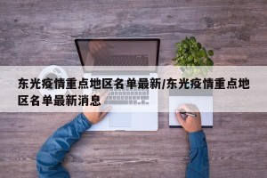 东光疫情重点地区名单最新/东光疫情重点地区名单最新消息