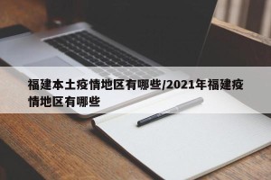 福建本土疫情地区有哪些/2021年福建疫情地区有哪些